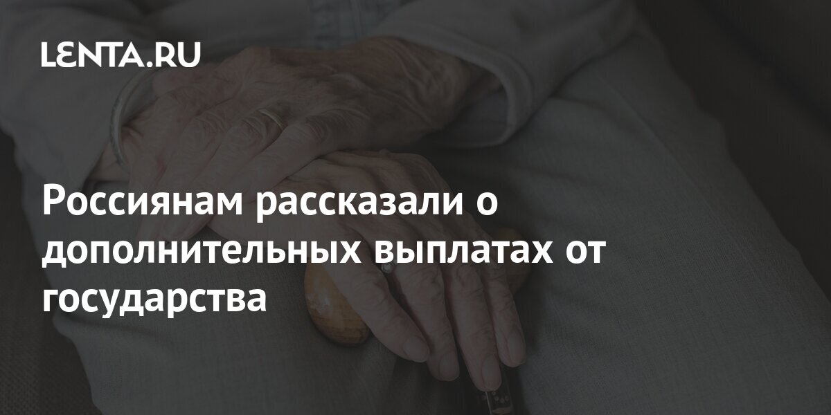 Россиянам рассказали о дополнительных выплатах от государства - Lenta.RU